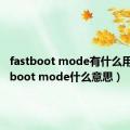 fastboot mode有什么用（fastboot mode什么意思）