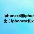 iphonexr和iphonex对比（iphonexr和x对比）