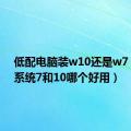 低配电脑装w10还是w7（电脑系统7和10哪个好用）