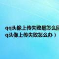 qq头像上传失败是怎么回事（qq头像上传失败怎么办）