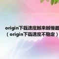 origin下载速度越来越慢最后停止（origin下载速度不稳定）