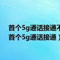 首个5g通话接通不了（首个5g通话接通）