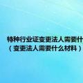 特种行业证变更法人需要什么材料（变更法人需要什么材料）