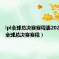 lpl全球总决赛赛程表2023（lpl全球总决赛赛程）