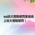 qq玩大冒险惩罚发说说（在qq上玩大冒险惩罚）