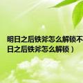 明日之后铁斧怎么解锁不了（明日之后铁斧怎么解锁）