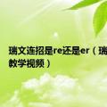 瑞文连招是re还是er（瑞文连招教学视频）