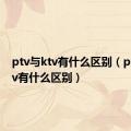 ptv与ktv有什么区别（ptv和ktv有什么区别）