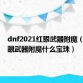 dnf2021红眼武器附魔（dnf红眼武器附魔什么宝珠）