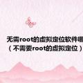 无需root的虚拟定位软件哪个好用（不需要root的虚拟定位）