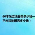 60平米装地暖需多少钱一个（60平米装地暖需多少钱）