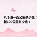 八个油一百公里多少钱（8个油耗100公里多少钱）