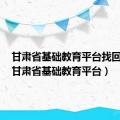 甘肃省基础教育平台找回密码（甘肃省基础教育平台）