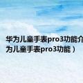 华为儿童手表pro3功能介绍（华为儿童手表pro3功能）