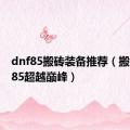 dnf85搬砖装备推荐（搬砖装备85超越巅峰）