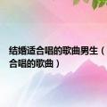 结婚适合唱的歌曲男生（结婚适合唱的歌曲）