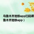 乌鲁木齐地铁app扫码乘车（乌鲁木齐地铁app）