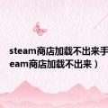 steam商店加载不出来手机（steam商店加载不出来）