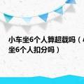 小车坐6个人算超载吗（小轿车坐6个人扣分吗）