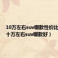 10万左右suv哪款性价比最高（十万左右suv哪款好）