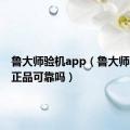 鲁大师验机app（鲁大师验机是正品可靠吗）