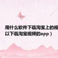 用什么软件下载淘宝上的视频（可以下载淘宝视频的app）