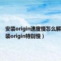 安装origin速度慢怎么解决（安装origin特别慢）