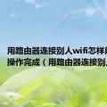 用路由器连接别人wifi怎样用手机操作完成（用路由器连接别人wifi）