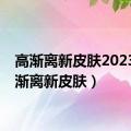 高渐离新皮肤2023（高渐离新皮肤）