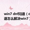 win7 dnf闪退（dnf闪退怎么解决win7）