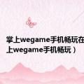 掌上wegame手机畅玩在哪（掌上wegame手机畅玩）