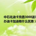 中石化油卡充值3000送1000（办油卡加油有什么优惠）