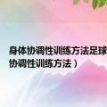 身体协调性训练方法足球（身体协调性训练方法）