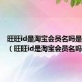 旺旺id是淘宝会员名吗是真的吗（旺旺id是淘宝会员名吗）