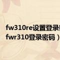 fw310re设置登录密码（fwr310登录密码）