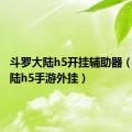 斗罗大陆h5开挂辅助器（斗罗大陆h5手游外挂）