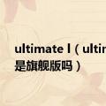 ultimate l（ultimate是旗舰版吗）