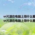 vr片源在电脑上用什么看电影（vr片源在电脑上用什么看）