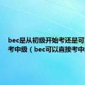 bec是从初级开始考还是可以直接考中级（bec可以直接考中级吗）