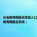 长春教育网报名系统入口（长春教育网报名系统）