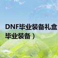 DNF毕业装备礼盒（dnf毕业装备）