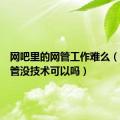 网吧里的网管工作难么（网吧网管没技术可以吗）