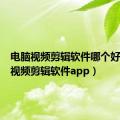 电脑视频剪辑软件哪个好（电脑视频剪辑软件app）