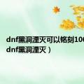 dnf黑洞湮灭可以铭刻100级吗（dnf黑洞湮灭）