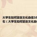 大学生如何坚定文化自信1000字左右（大学生如何坚定文化自信）