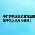 干竹笋的正确泡发方法视频（竹笋干怎么泡发得最好）