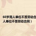 60岁用人单位不签劳动合同（用人单位不签劳动合同）