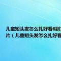 儿童短头发怎么扎好看6到12岁图片（儿童短头发怎么扎好看）