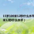 15岁100米12秒什么水平（100米12秒什么水平）