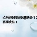 s16赛季的赛季皮肤是什么（s16赛季皮肤）